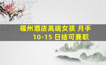 福州酒店高端女孩 月手10-15 日结可兼职